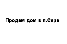 Продам дом в п.Сара